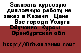 Заказать курсовую, дипломную работу на заказ в Казани › Цена ­ 500 - Все города Услуги » Обучение. Курсы   . Оренбургская обл.